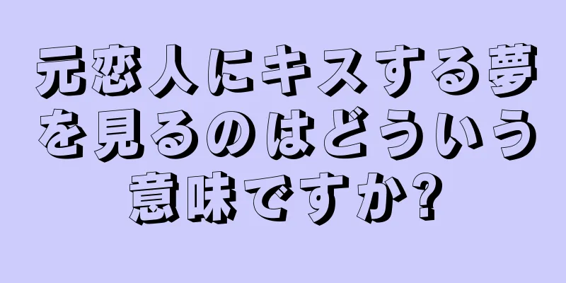 元恋人にキスする夢を見るのはどういう意味ですか?