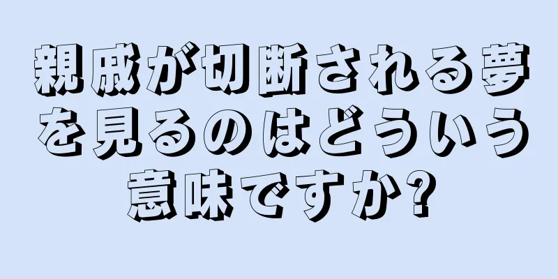 親戚が切断される夢を見るのはどういう意味ですか?