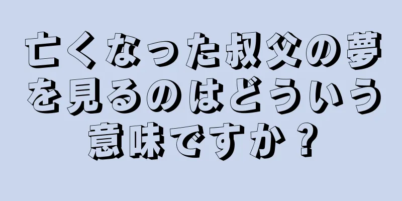 亡くなった叔父の夢を見るのはどういう意味ですか？