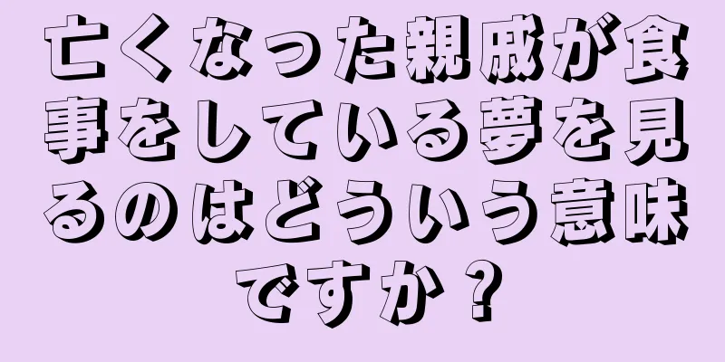 亡くなった親戚が食事をしている夢を見るのはどういう意味ですか？