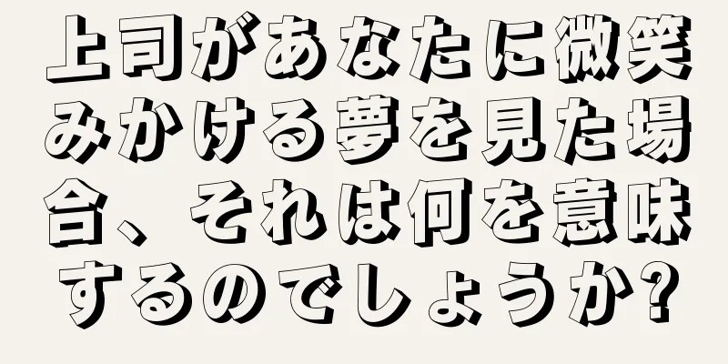 上司があなたに微笑みかける夢を見た場合、それは何を意味するのでしょうか?