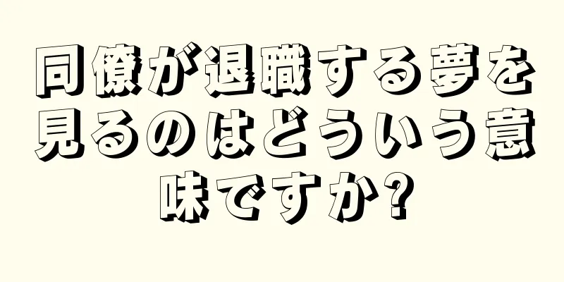 同僚が退職する夢を見るのはどういう意味ですか?