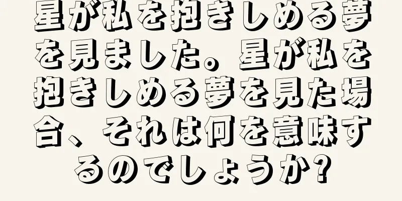 星が私を抱きしめる夢を見ました。星が私を抱きしめる夢を見た場合、それは何を意味するのでしょうか?