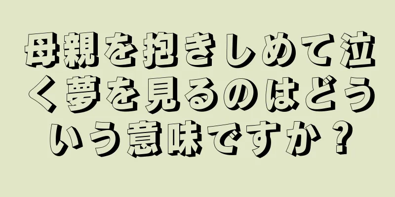 母親を抱きしめて泣く夢を見るのはどういう意味ですか？
