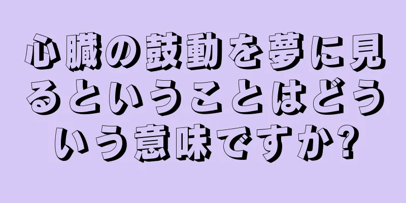 心臓の鼓動を夢に見るということはどういう意味ですか?