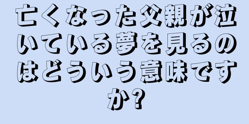 亡くなった父親が泣いている夢を見るのはどういう意味ですか?