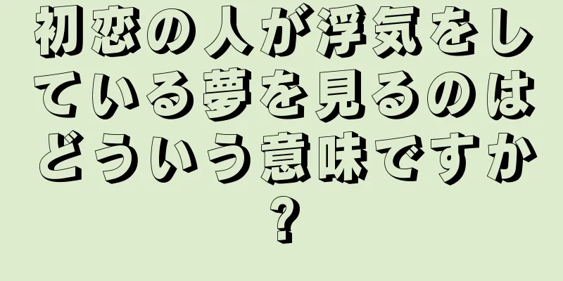 初恋の人が浮気をしている夢を見るのはどういう意味ですか?