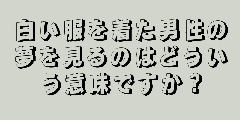 白い服を着た男性の夢を見るのはどういう意味ですか？