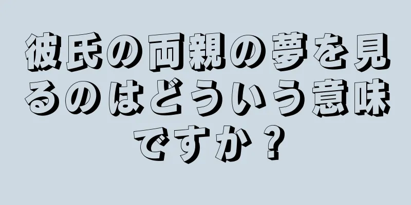彼氏の両親の夢を見るのはどういう意味ですか？