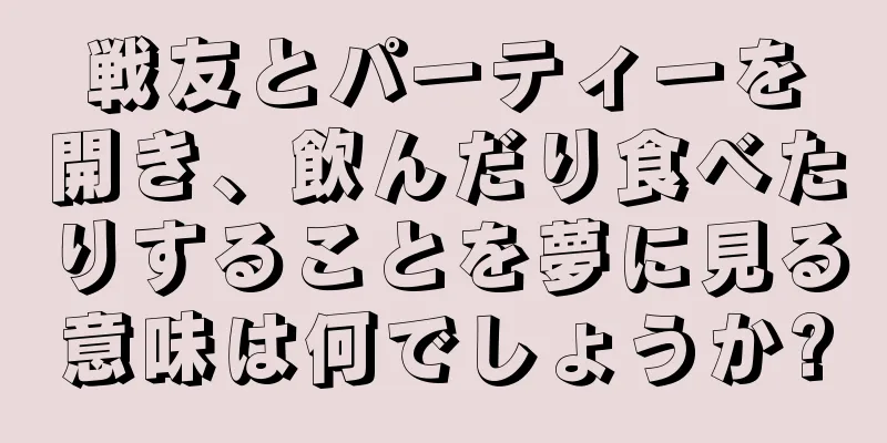 戦友とパーティーを開き、飲んだり食べたりすることを夢に見る意味は何でしょうか?