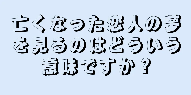亡くなった恋人の夢を見るのはどういう意味ですか？