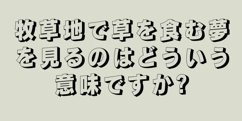 牧草地で草を食む夢を見るのはどういう意味ですか?