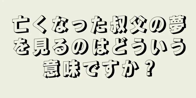 亡くなった叔父の夢を見るのはどういう意味ですか？