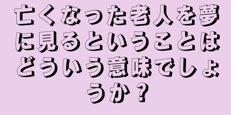 亡くなった老人を夢に見るということはどういう意味でしょうか？