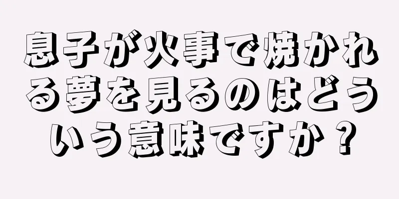 息子が火事で焼かれる夢を見るのはどういう意味ですか？