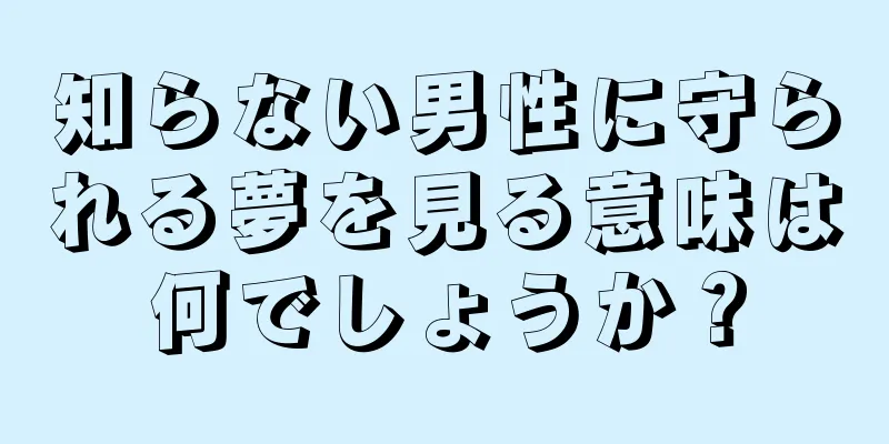 知らない男性に守られる夢を見る意味は何でしょうか？