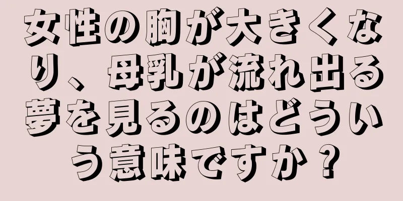 女性の胸が大きくなり、母乳が流れ出る夢を見るのはどういう意味ですか？
