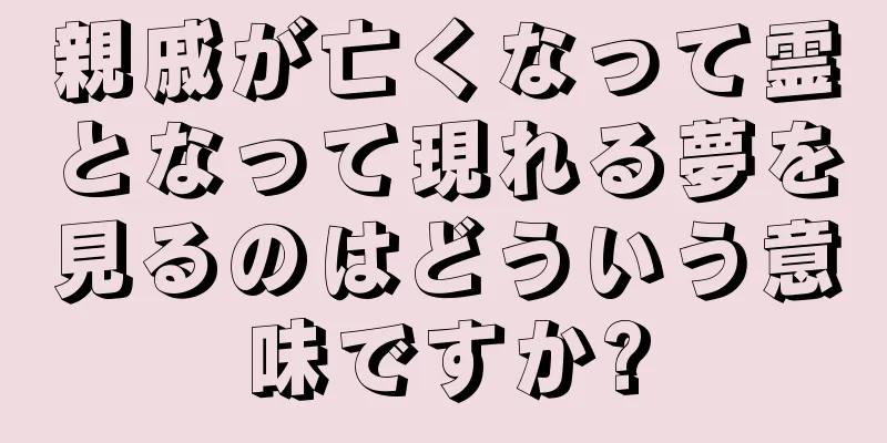 親戚が亡くなって霊となって現れる夢を見るのはどういう意味ですか?