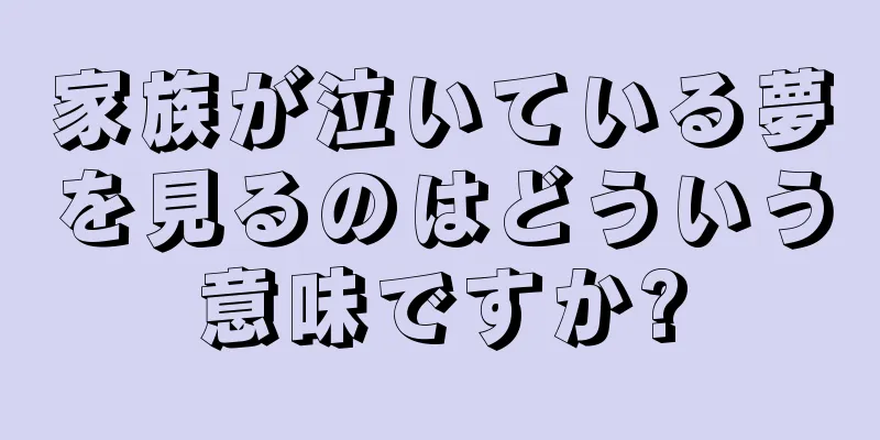 家族が泣いている夢を見るのはどういう意味ですか?