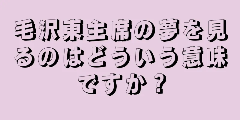 毛沢東主席の夢を見るのはどういう意味ですか？