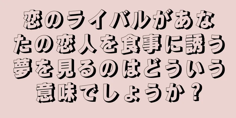 恋のライバルがあなたの恋人を食事に誘う夢を見るのはどういう意味でしょうか？