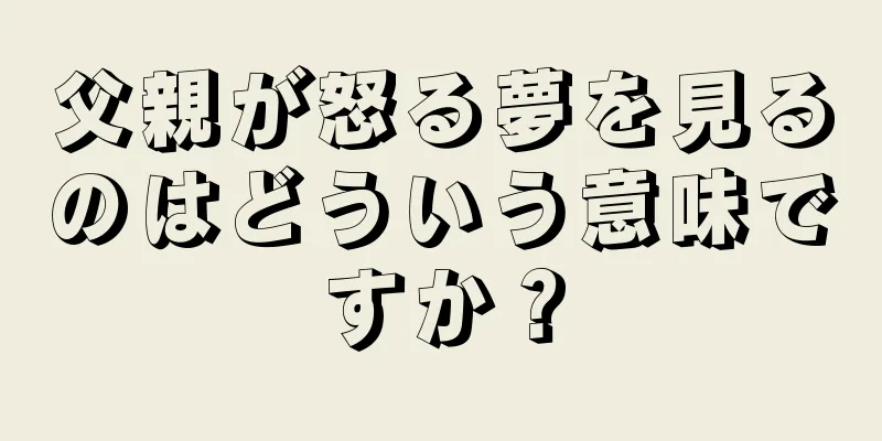 父親が怒る夢を見るのはどういう意味ですか？