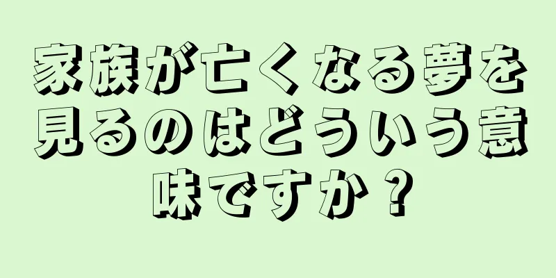 家族が亡くなる夢を見るのはどういう意味ですか？