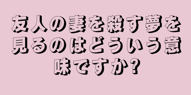友人の妻を殺す夢を見るのはどういう意味ですか?