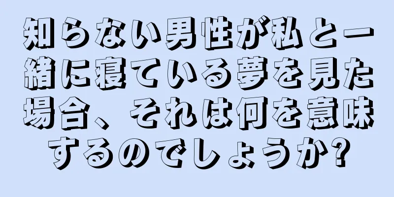 知らない男性が私と一緒に寝ている夢を見た場合、それは何を意味するのでしょうか?