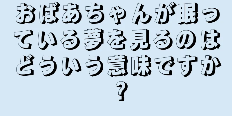 おばあちゃんが眠っている夢を見るのはどういう意味ですか？