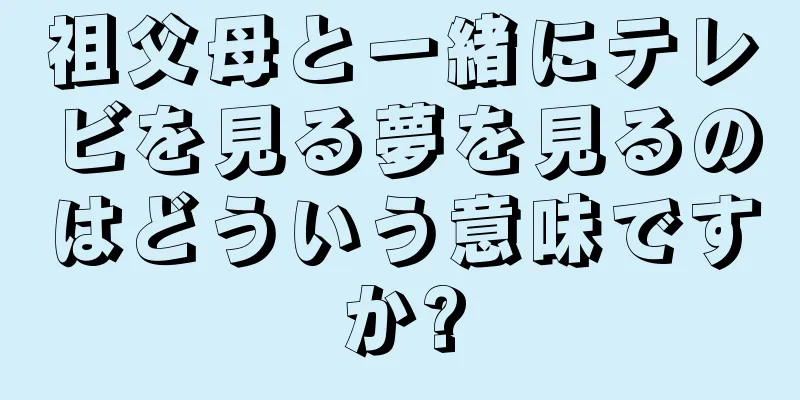 祖父母と一緒にテレビを見る夢を見るのはどういう意味ですか?