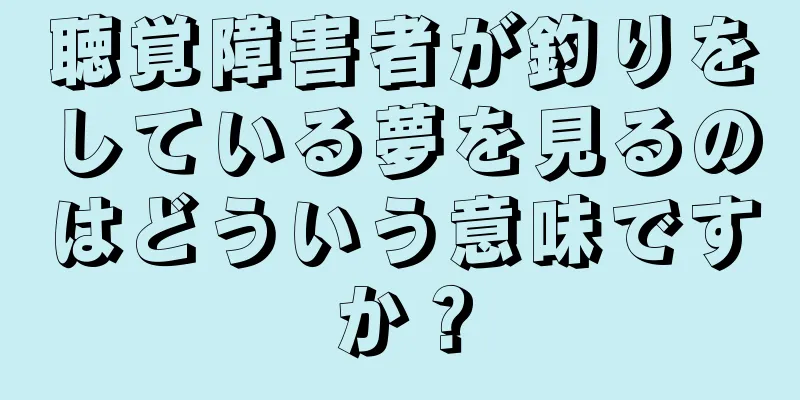 聴覚障害者が釣りをしている夢を見るのはどういう意味ですか？