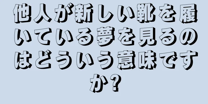 他人が新しい靴を履いている夢を見るのはどういう意味ですか?