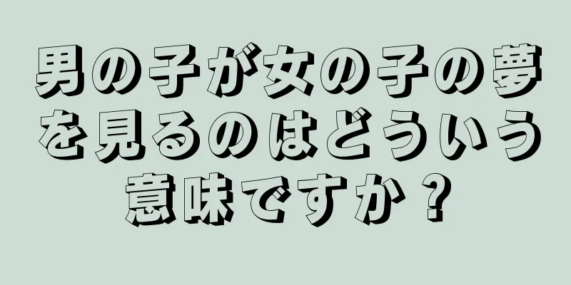 男の子が女の子の夢を見るのはどういう意味ですか？