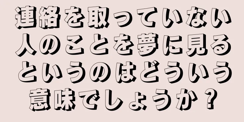 連絡を取っていない人のことを夢に見るというのはどういう意味でしょうか？