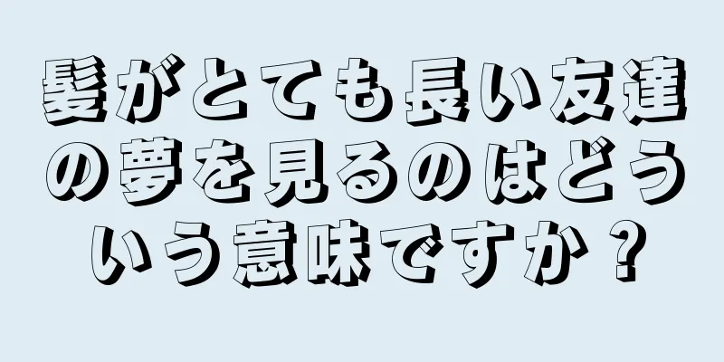 髪がとても長い友達の夢を見るのはどういう意味ですか？