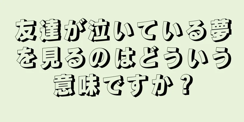 友達が泣いている夢を見るのはどういう意味ですか？