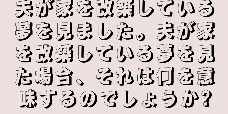 夫が家を改築している夢を見ました。夫が家を改築している夢を見た場合、それは何を意味するのでしょうか?