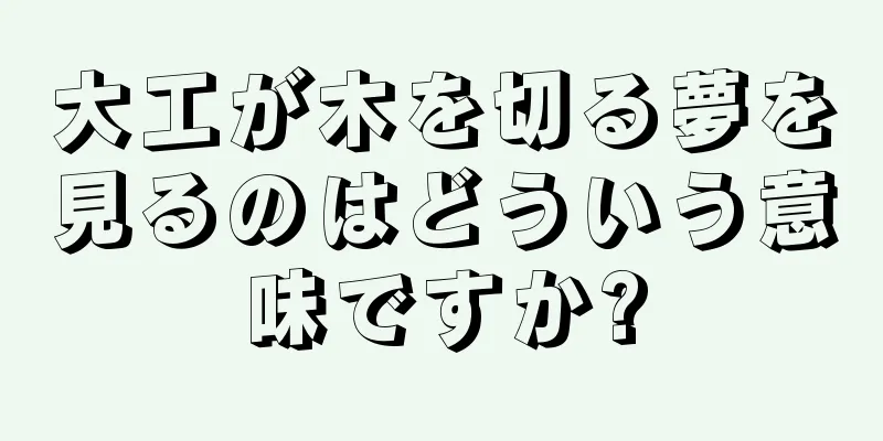 大工が木を切る夢を見るのはどういう意味ですか?