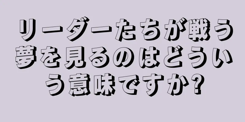 リーダーたちが戦う夢を見るのはどういう意味ですか?