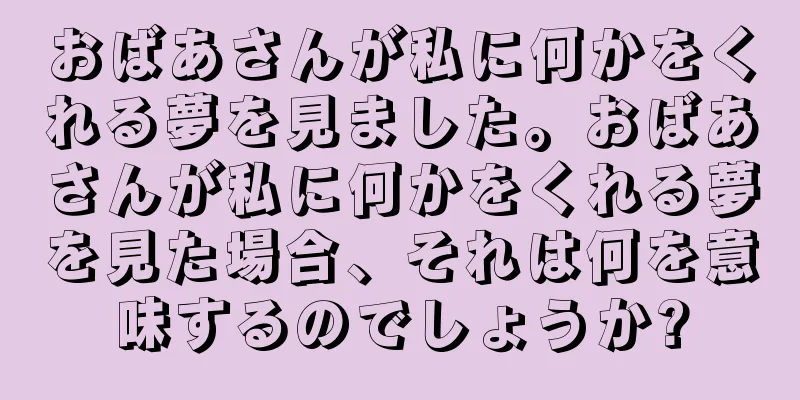 おばあさんが私に何かをくれる夢を見ました。おばあさんが私に何かをくれる夢を見た場合、それは何を意味するのでしょうか?