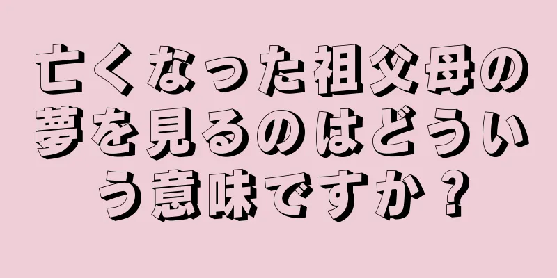 亡くなった祖父母の夢を見るのはどういう意味ですか？