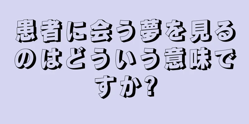 患者に会う夢を見るのはどういう意味ですか?