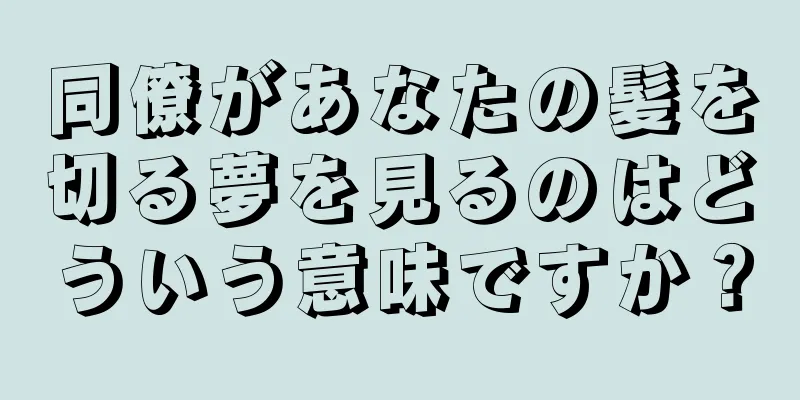 同僚があなたの髪を切る夢を見るのはどういう意味ですか？