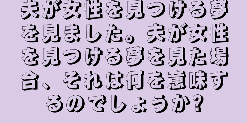 夫が女性を見つける夢を見ました。夫が女性を見つける夢を見た場合、それは何を意味するのでしょうか?