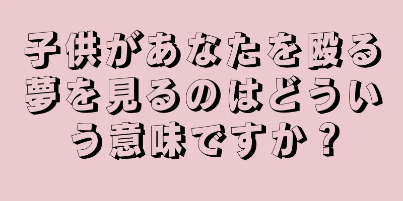 子供があなたを殴る夢を見るのはどういう意味ですか？