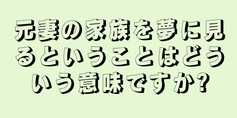 元妻の家族を夢に見るということはどういう意味ですか?