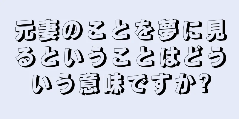 元妻のことを夢に見るということはどういう意味ですか?