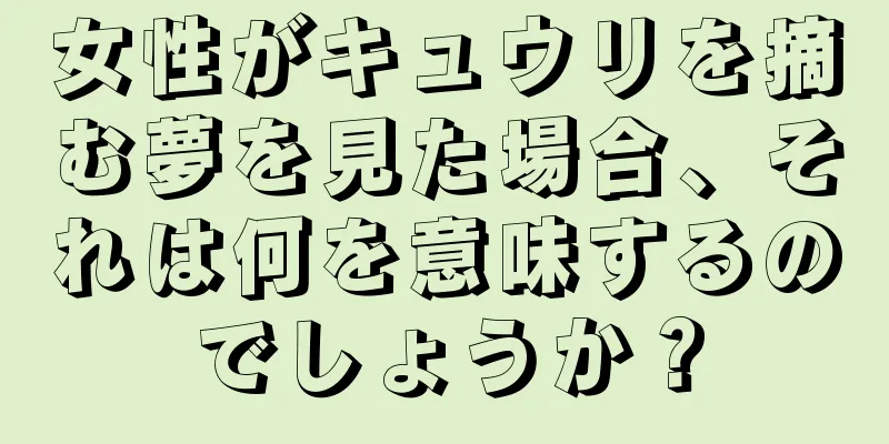 女性がキュウリを摘む夢を見た場合、それは何を意味するのでしょうか？