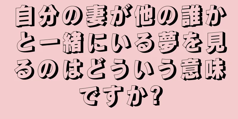 自分の妻が他の誰かと一緒にいる夢を見るのはどういう意味ですか?